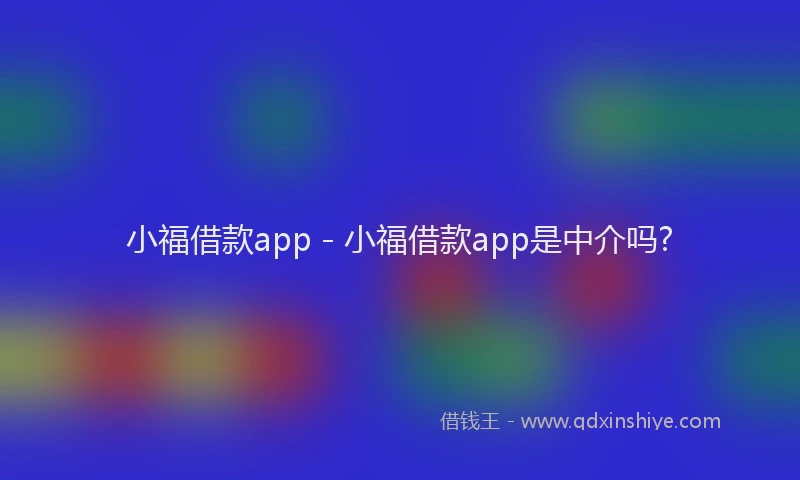 小福借款app - 小福借款app是中介吗?