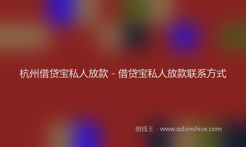 杭州借贷宝私人放款 - 借贷宝私人放款联系方式