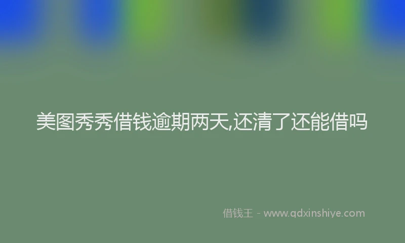 美图秀秀借钱逾期两天,还清了还能借吗