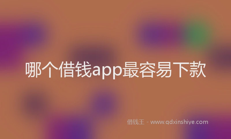 哪个借钱app最容易下款
