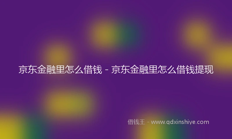 京东金融里怎么借钱 - 京东金融里怎么借钱提现