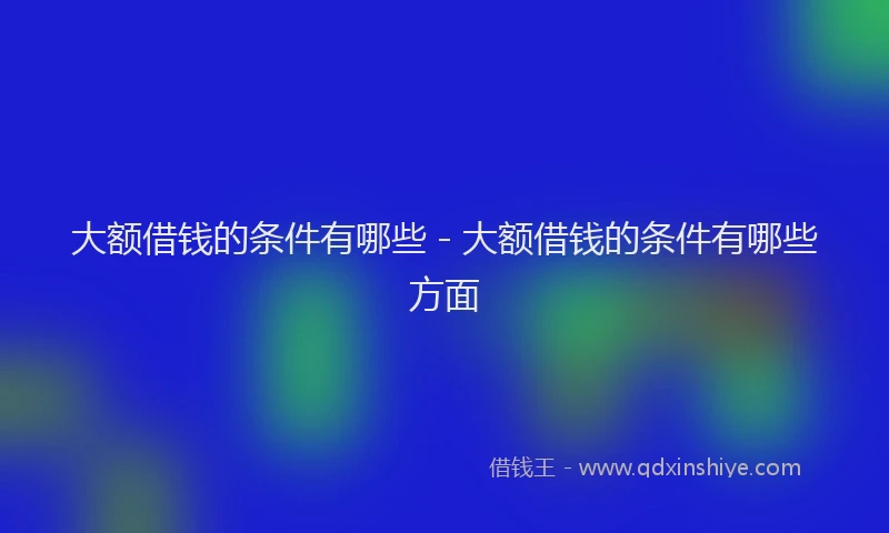 大额借钱的条件有哪些 - 大额借钱的条件有哪些方面