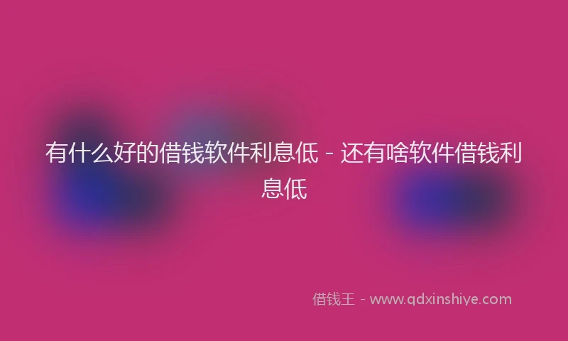有什么好的借钱软件利息低 - 还有啥软件借钱利息低