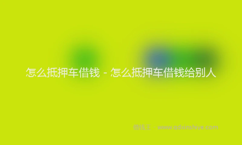 怎么抵押车借钱 - 怎么抵押车借钱给别人