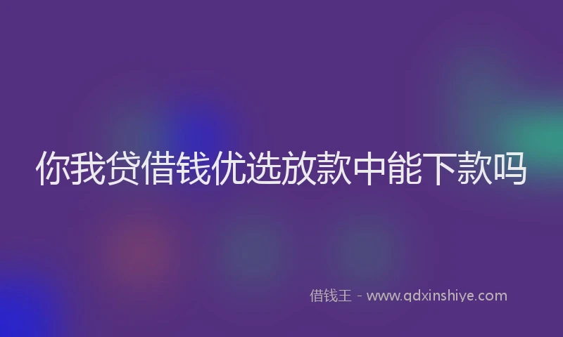 你我贷借钱优选放款中能下款吗