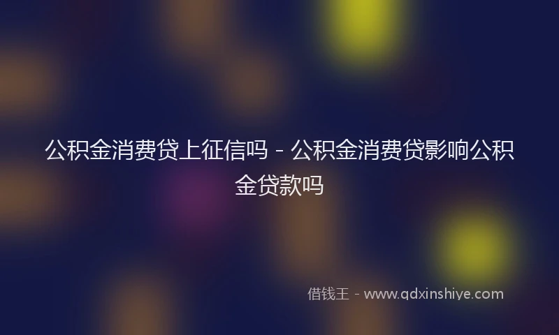 公积金消费贷上征信吗 - 公积金消费贷影响公积金贷款吗
