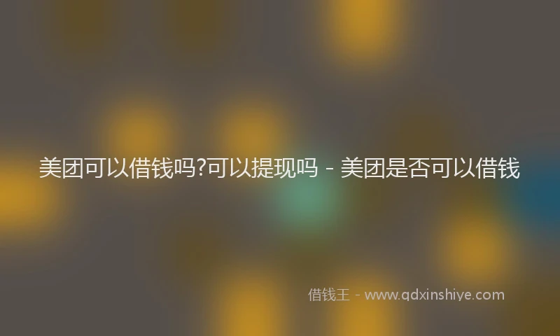 美团可以借钱吗?可以提现吗 - 美团是否可以借钱