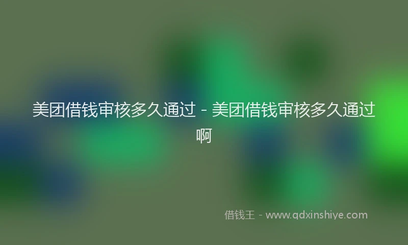 美团借钱审核多久通过 - 美团借钱审核多久通过啊