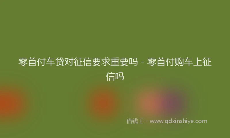 零首付车贷对征信要求重要吗 - 零首付购车上征信吗