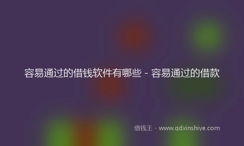 容易通过的借钱软件有哪些 - 容易通过的借款