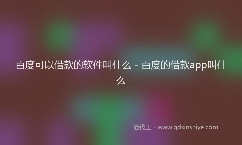 百度可以借款的软件叫什么 - 百度的借款app叫什么