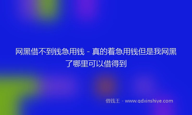 网黑借不到钱急用钱 - 真的着急用钱但是我网黑了哪里可以借得到