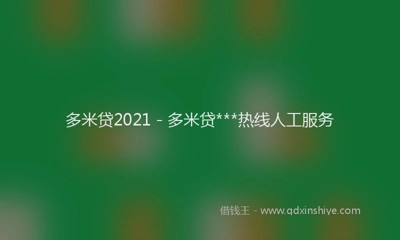 多米贷2021 - 多米贷***热线人工服务