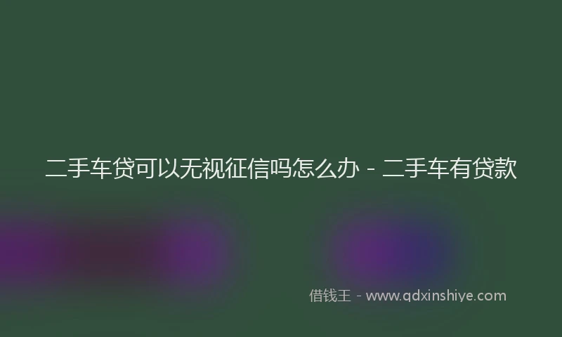 二手车贷可以无视征信吗怎么办 - 二手车有贷款