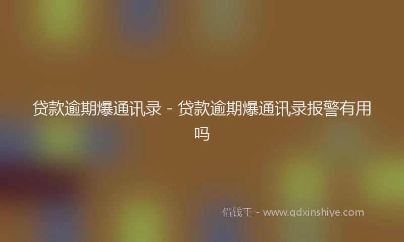 贷款逾期爆通讯录 - 贷款逾期爆通讯录报警有用吗