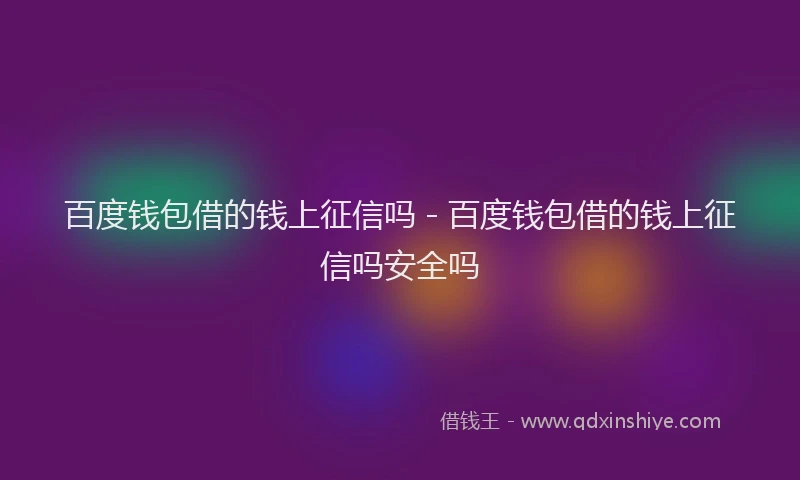 百度钱包借的钱上征信吗 - 百度钱包借的钱上征信吗安全吗