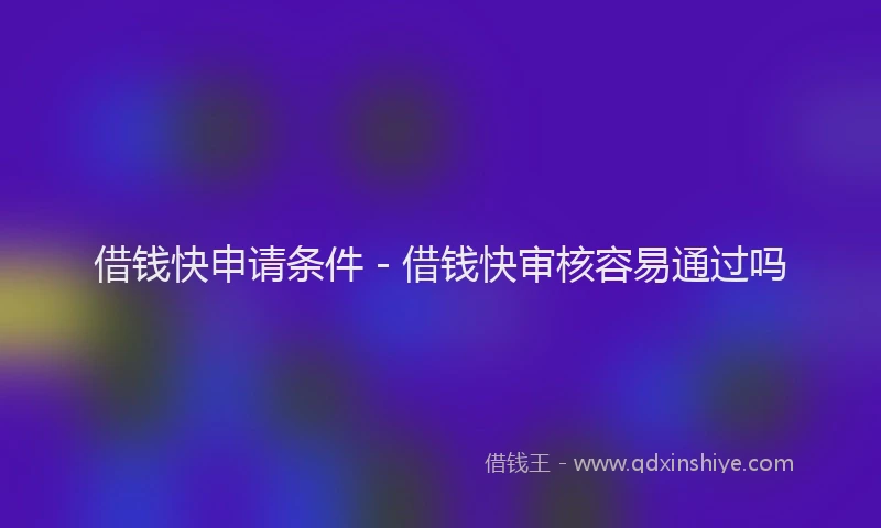 借钱快申请条件 - 借钱快审核容易通过吗