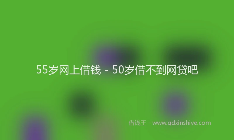 55岁网上借钱 - 50岁借不到网贷吧