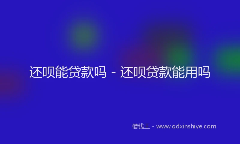 还呗能贷款吗 - 还呗贷款能用吗