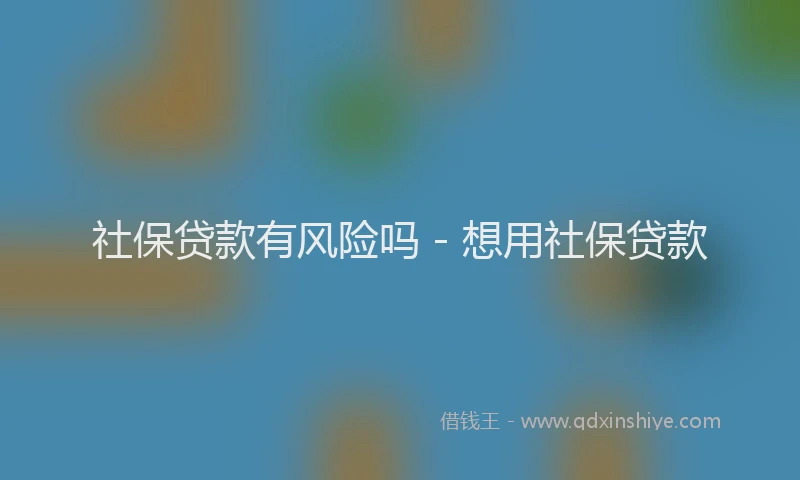 社保贷款有风险吗 - 想用社保贷款