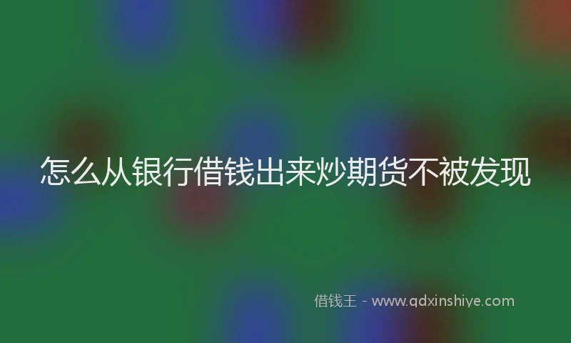 怎么从银行借钱出来炒期货不被发现