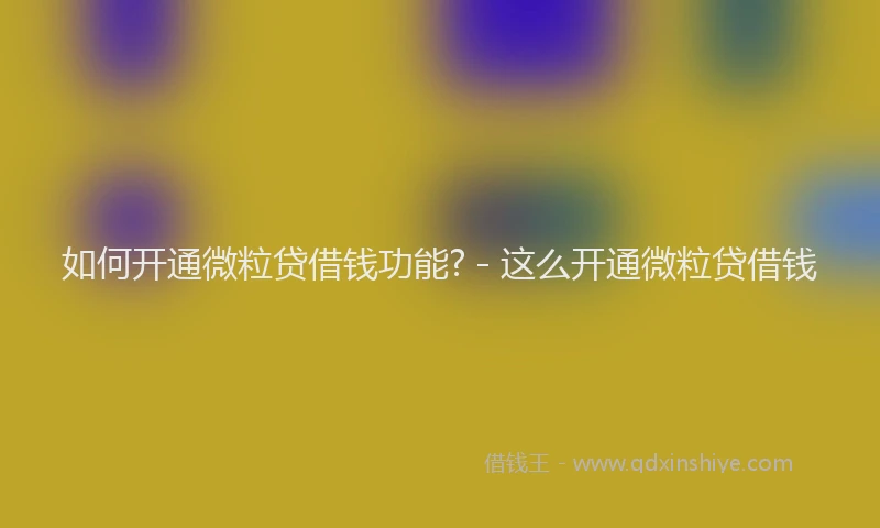 如何开通微粒贷借钱功能? - 这么开通微粒贷借钱