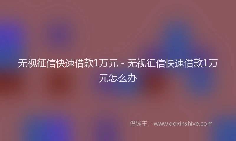 无视征信快速借款1万元 - 无视征信快速借款1万元怎么办