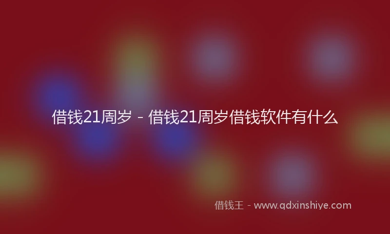 借钱21周岁 - 借钱21周岁借钱软件有什么
