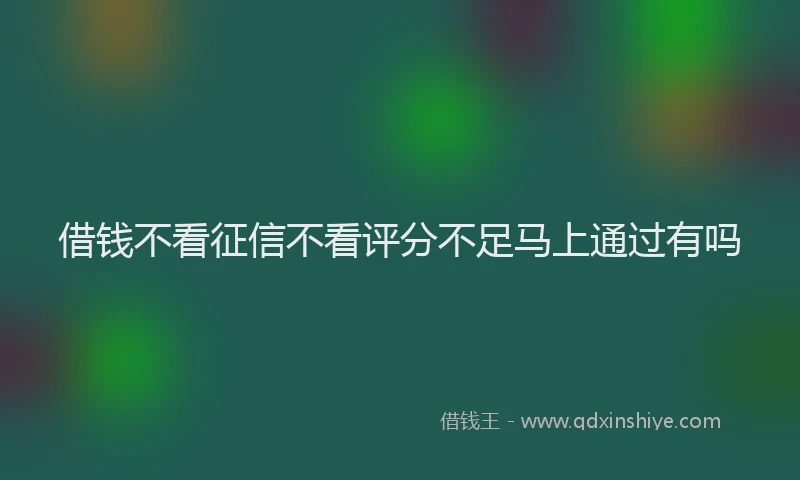 借钱不看征信不看评分不足马上通过有吗