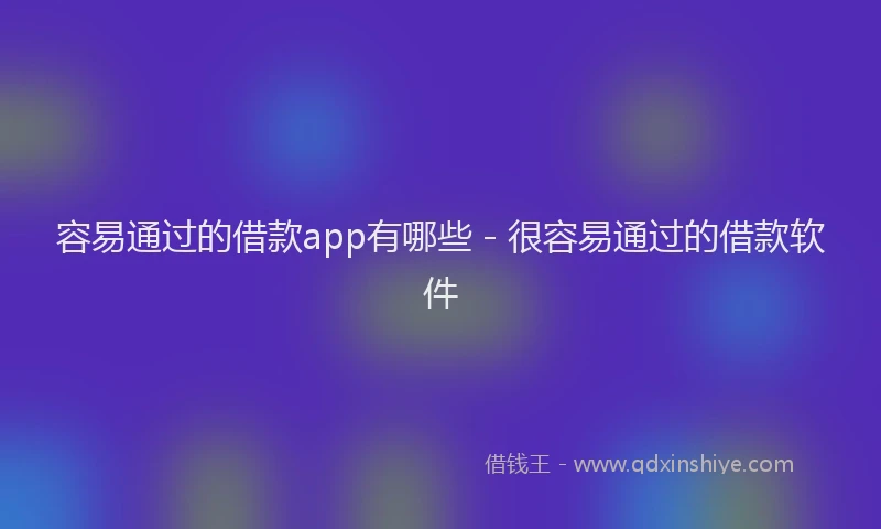 容易通过的借款app有哪些 - 很容易通过的借款软件