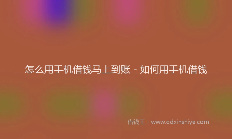 怎么用手机借钱马上到账 - 如何用手机借钱