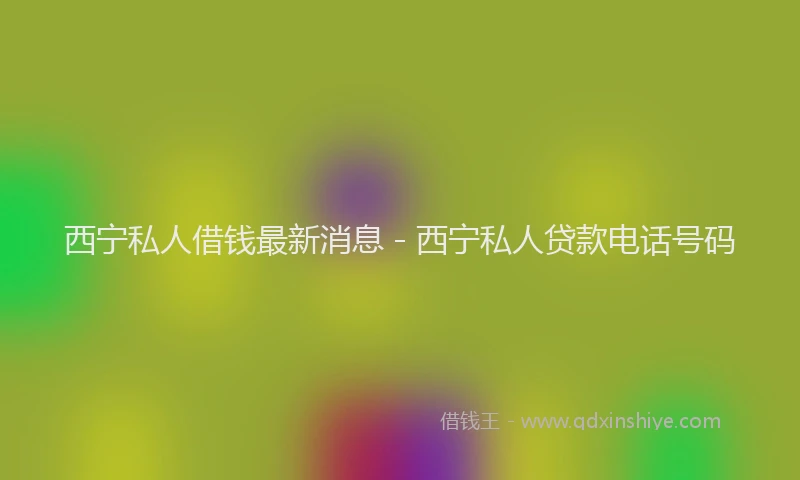 西宁私人借钱最新消息 - 西宁私人贷款电话号码