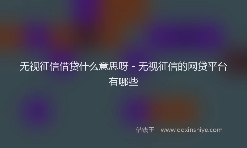 无视征信借贷什么意思呀 - 无视征信的网贷平台有哪些