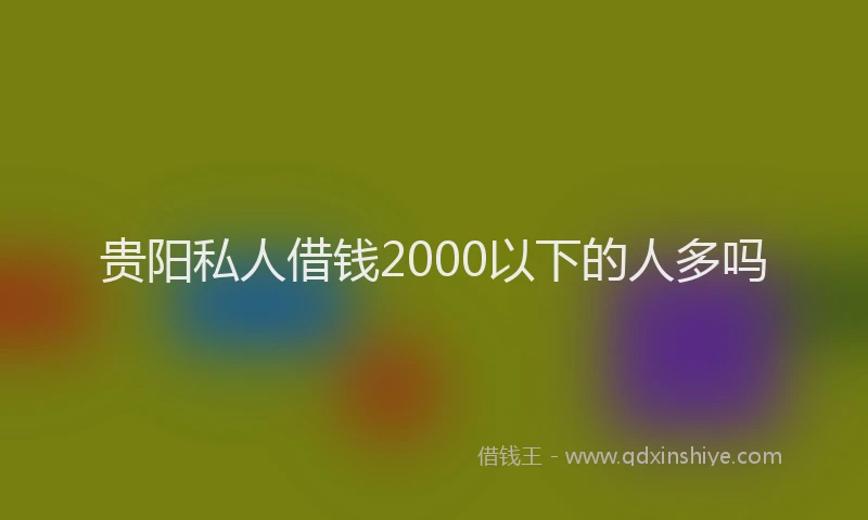 贵阳私人借钱2000以下的人多吗