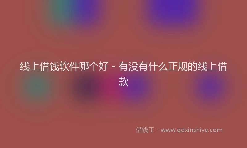 线上借钱软件哪个好 - 有没有什么正规的线上借款