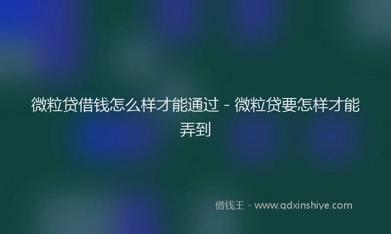微粒贷借钱怎么样才能通过 - 微粒贷要怎样才能弄到