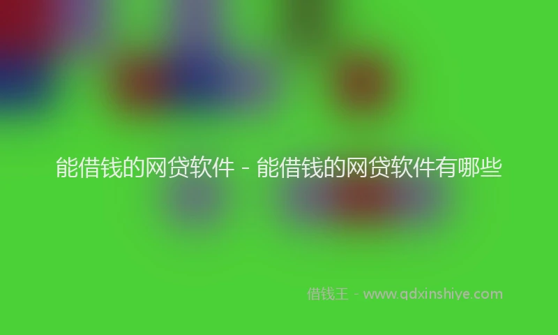 能借钱的网贷软件 - 能借钱的网贷软件有哪些