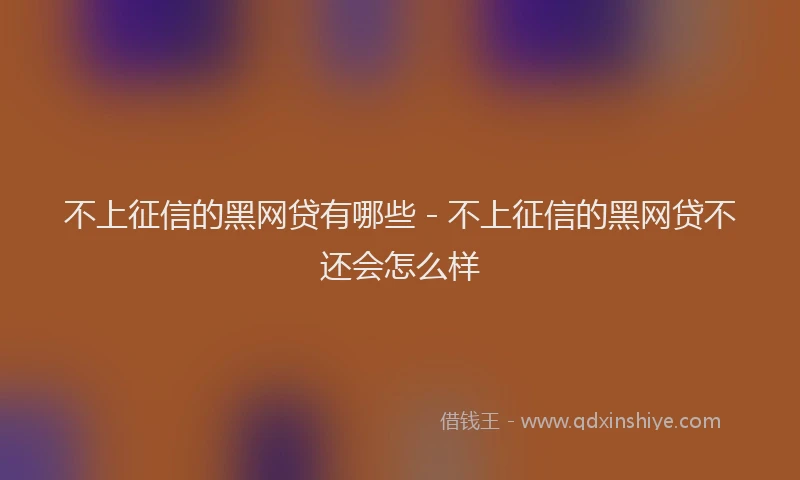 不上征信的黑网贷有哪些 - 不上征信的黑网贷不还会怎么样