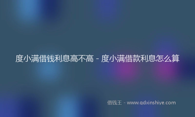 度小满借钱利息高不高 - 度小满借款利息怎么算
