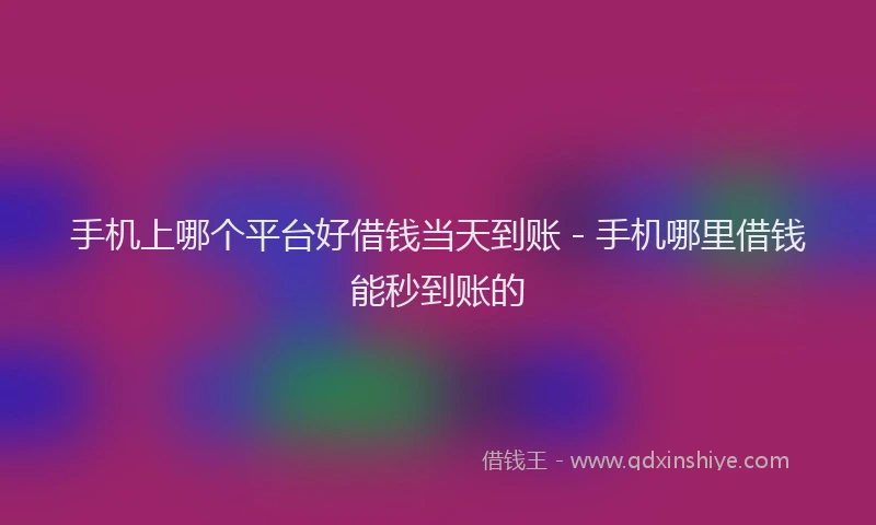 手机上哪个平台好借钱当天到账 - 手机哪里借钱能秒到账的