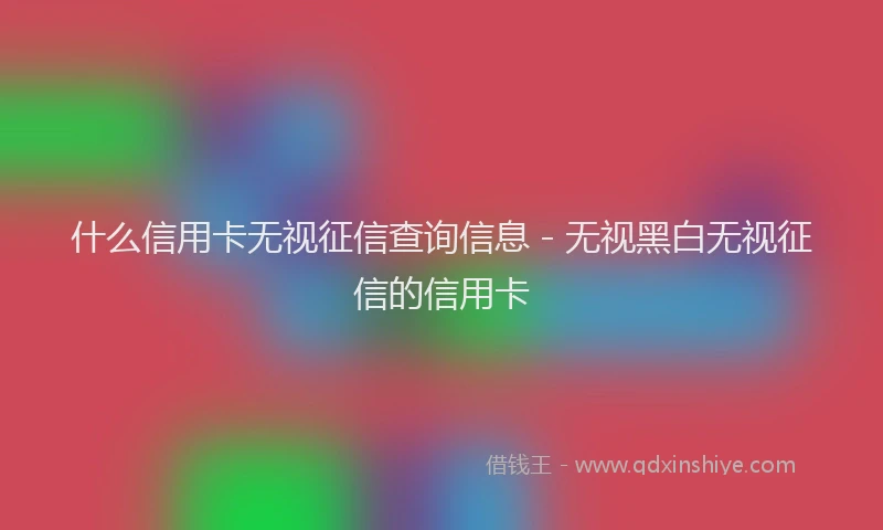 什么信用卡无视征信查询信息 - 无视黑白无视征信的信用卡