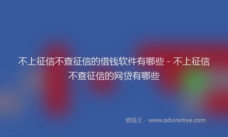 不上征信不查征信的借钱软件有哪些 - 不上征信不查征信的网贷有哪些