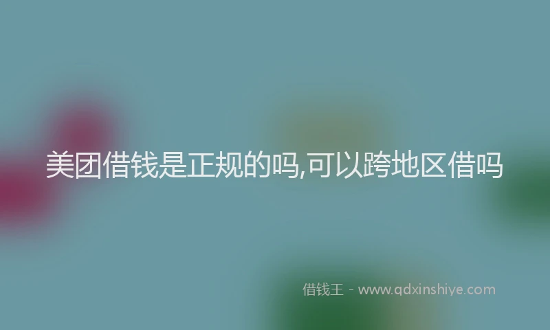 美团借钱是正规的吗,可以跨地区借吗