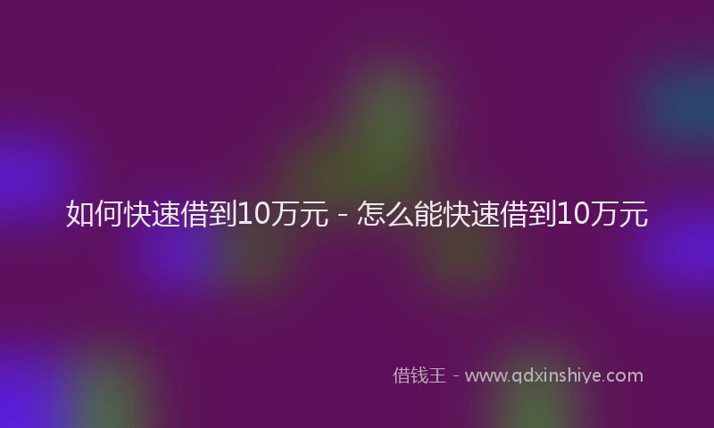 如何快速借到10万元 - 怎么能快速借到10万元
