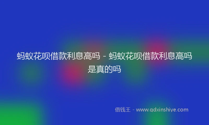 蚂蚁花呗借款利息高吗 - 蚂蚁花呗借款利息高吗是真的吗
