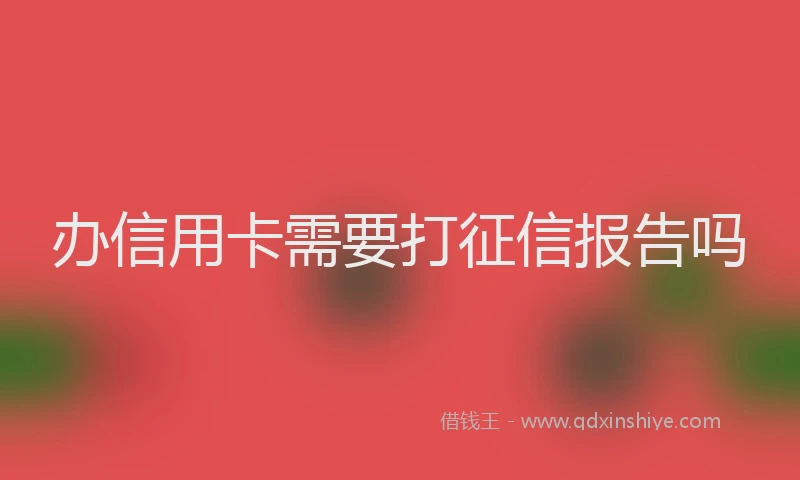 办信用卡需要打征信报告吗