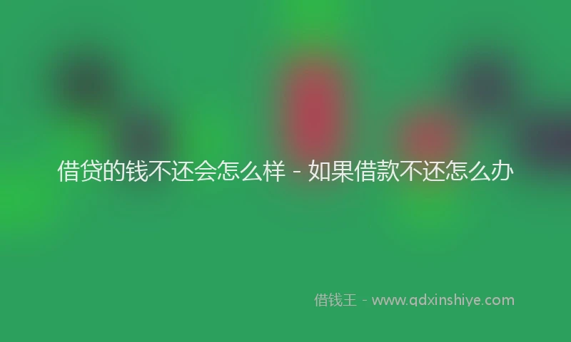 借贷的钱不还会怎么样 - 如果借款不还怎么办