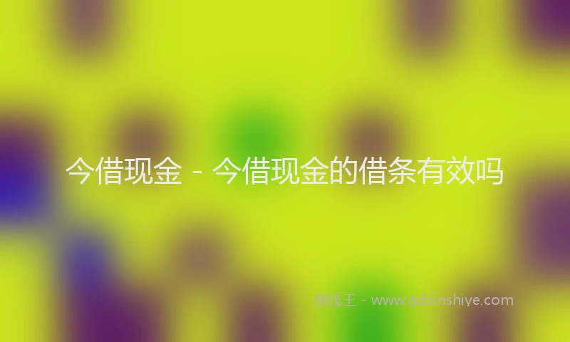 今借现金 - 今借现金的借条有效吗