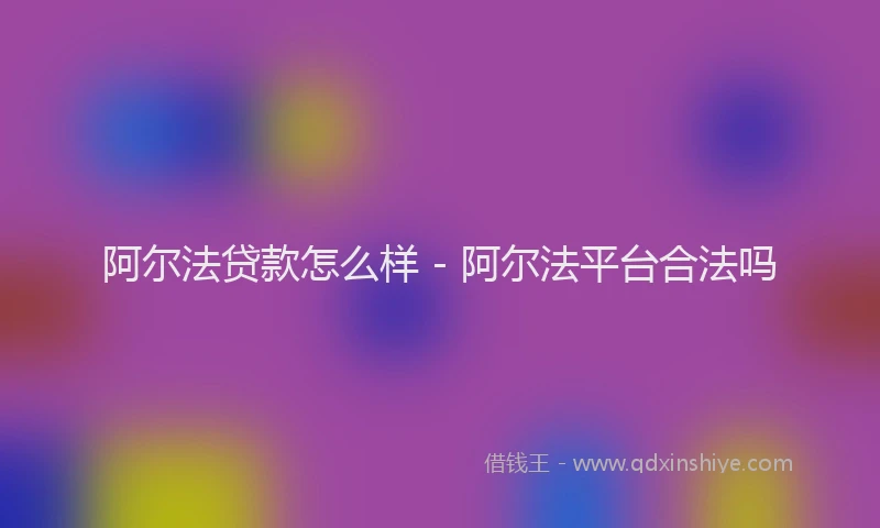 阿尔法贷款怎么样 - 阿尔法平台合法吗