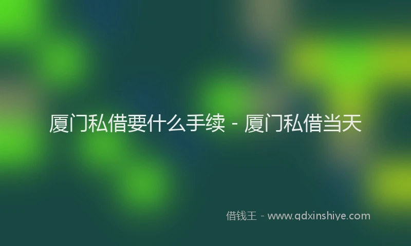 厦门私借要什么手续 - 厦门私借当天